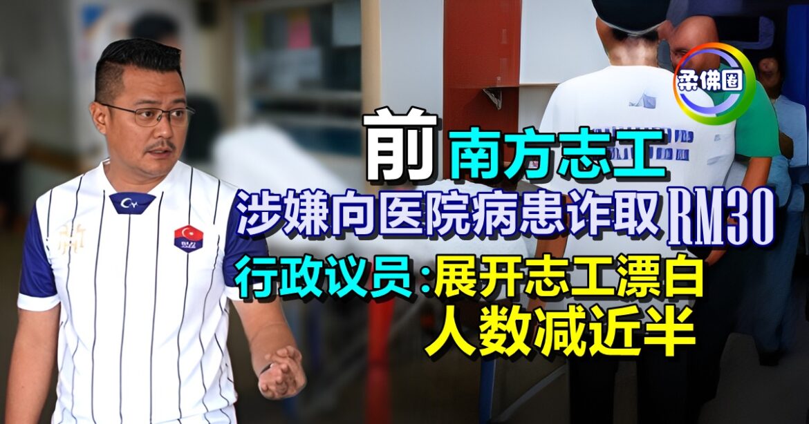 前南方志工  涉嫌向医院病患诈取RM30  行政议员：展开志工“漂白” 人数减近半