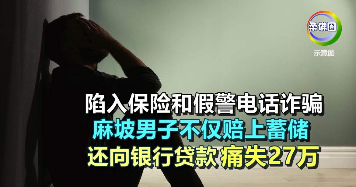 陷入保险和假警电话诈骗  麻坡男子不仅赔上蓄储   还向银行贷款  痛失27万