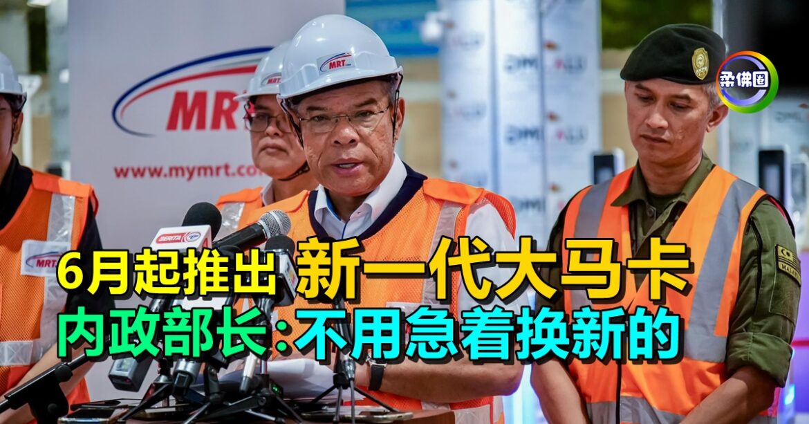 6月起推出新一代大马卡  内政部长：不用急着一窝蜂换新的