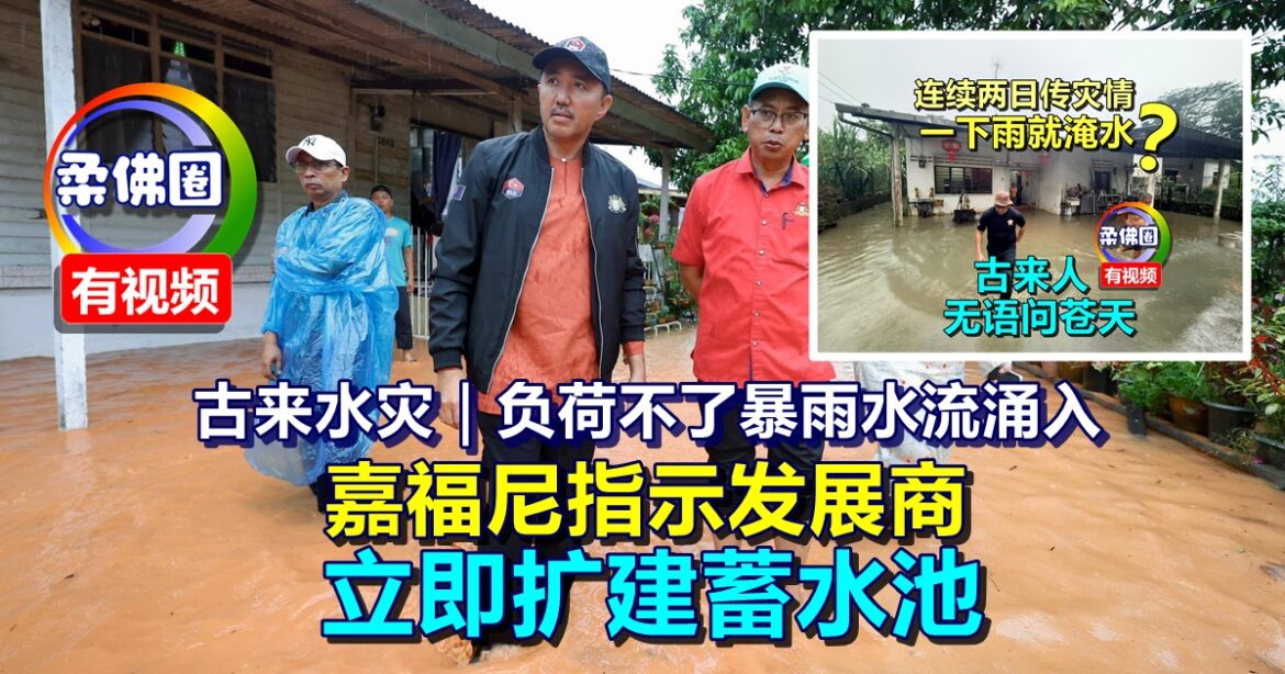 古来水灾｜负荷不了暴雨水流涌入  嘉福尼指示发展商  立即扩建蓄水池