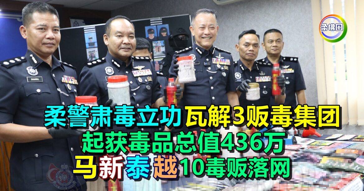 柔警肃毒立功  瓦解3贩毒集团  起获毒品总值436万  马新泰越10毒贩落网