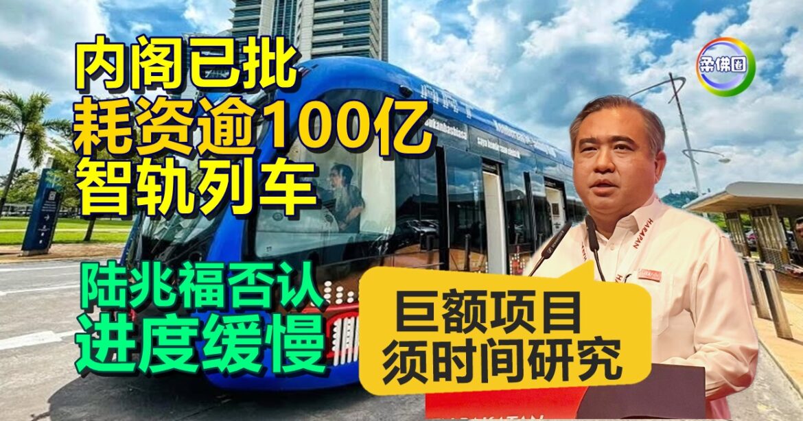 内阁已批耗资逾100亿智轨列车  陆兆福否认进度缓慢  巨额项目须时间研究
