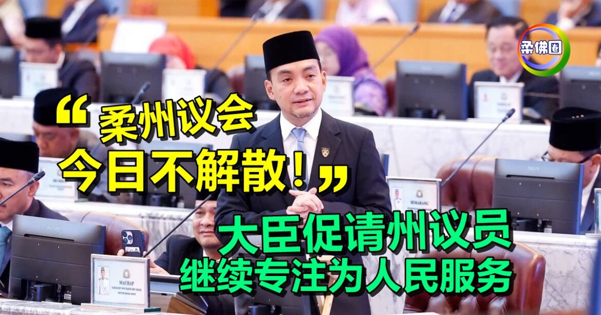 “柔州议会今日不解散！”  大臣促请州议员  继续专注为人民服务