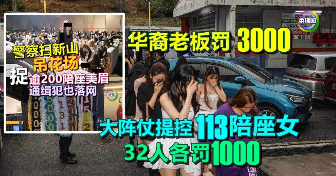 警扫新山吊花场｜大阵仗提控113陪座女  32人各罚1000  华裔老板罚3000