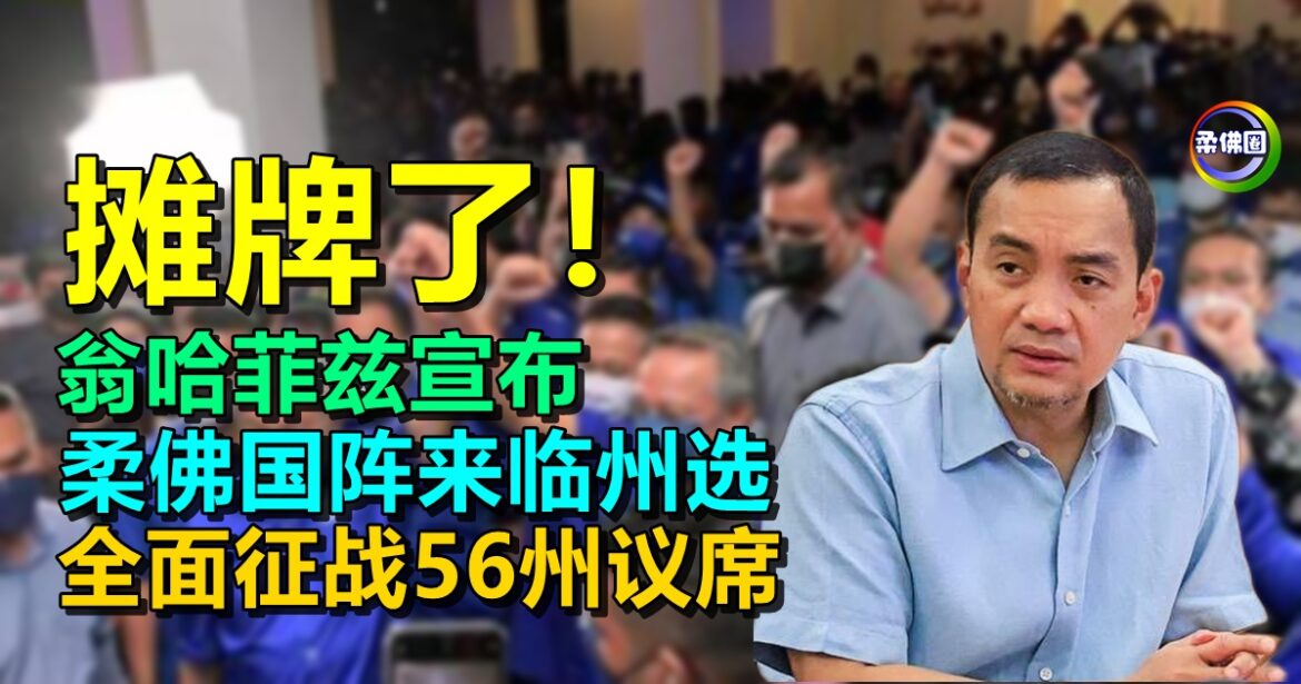 摊牌了！翁哈菲兹宣布  柔佛国阵来临州选   全面征战56州议席