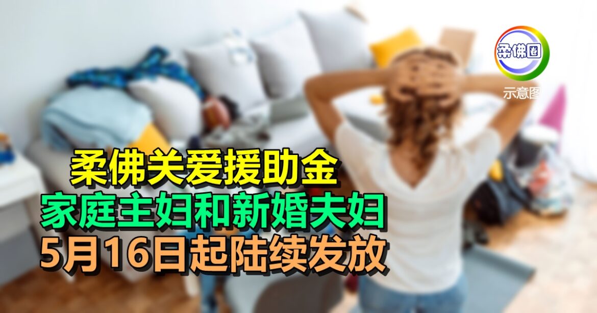 柔佛关爱援助金  家庭主妇和新婚夫妇  5月16日开始陆续发放
