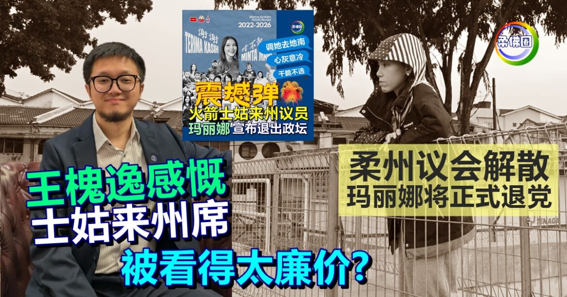 王槐逸感慨 士姑来州席被看得太廉价? 柔州议会解散  玛丽娜将正式退党
