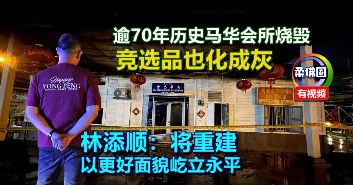 逾70年历史马华会所烧毁  竞选品也化成灰  林添顺：将重建以更好面貌屹立永平