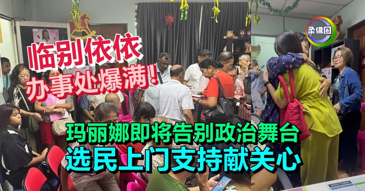 临别依依  办事处爆满！玛丽娜即将告别政治舞台  选民上门支持献关心