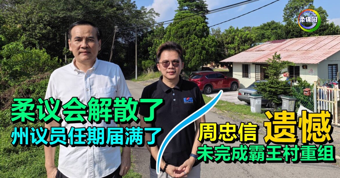 柔议会解散了  州议员任期届满了  周忠信遗憾  未完成霸王村重组