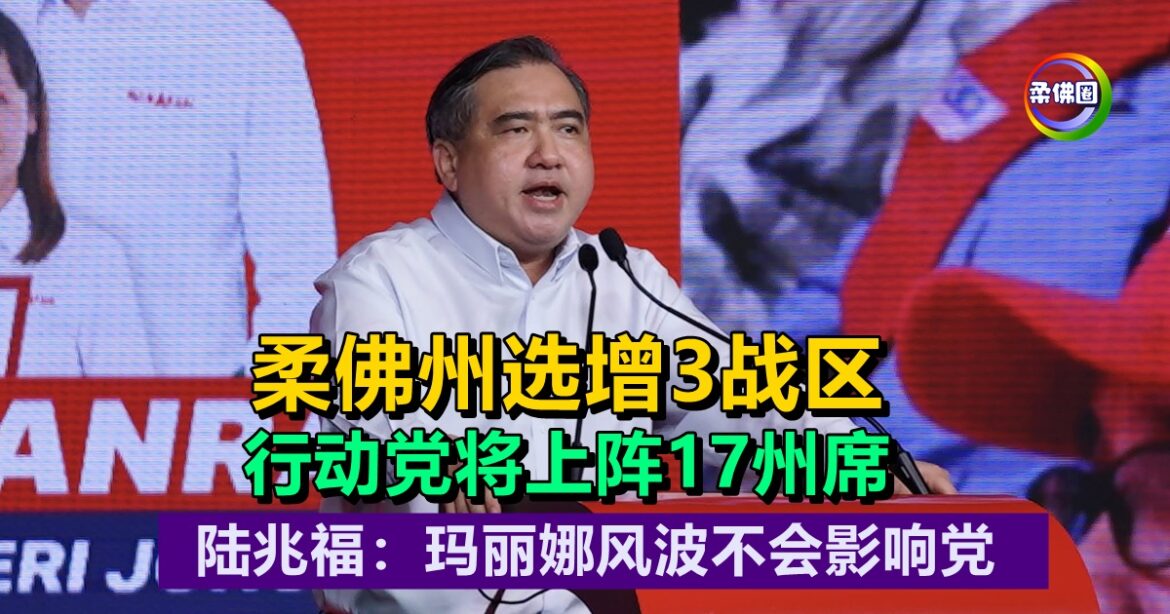 柔佛州选增3战区  行动党将上阵17州席   陆兆福：玛丽娜风波不影响党