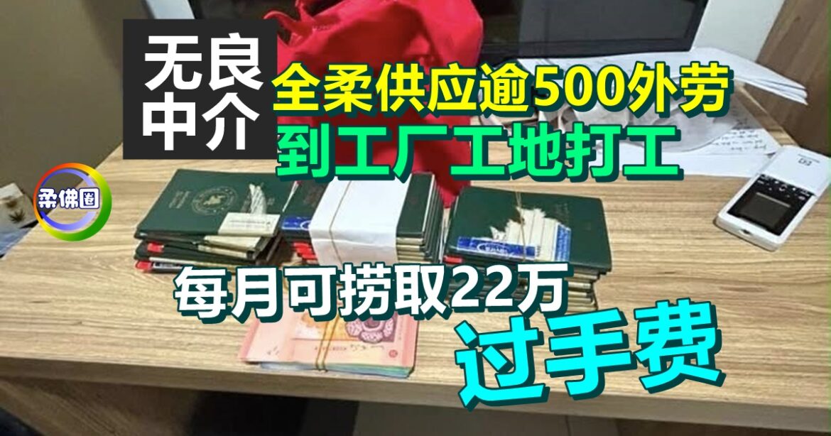 无良中介全柔供应逾500外劳  到工厂工地打工  每月可捞取22万“过手费”