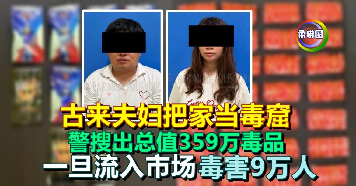 古来夫妇把家当毒窟  警搜出总值359万毒品   一旦流入市场毒害9万人