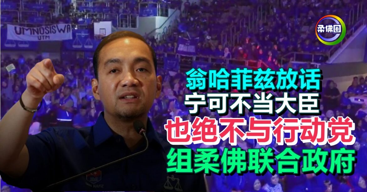 翁哈菲兹放话  宁可不当大臣  也绝不与行动党 组柔佛联合政府