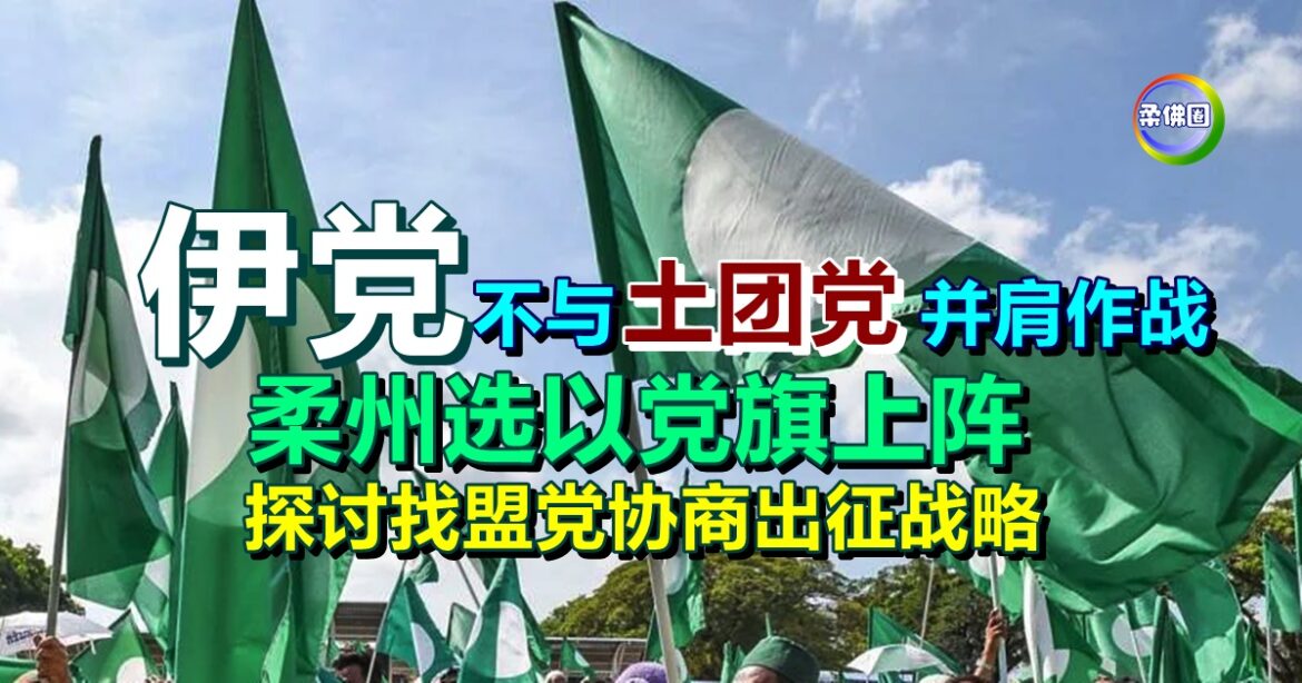 伊党不与土团党并肩作战  柔州选将以党旗上阵  探讨找盟党协商出征席位