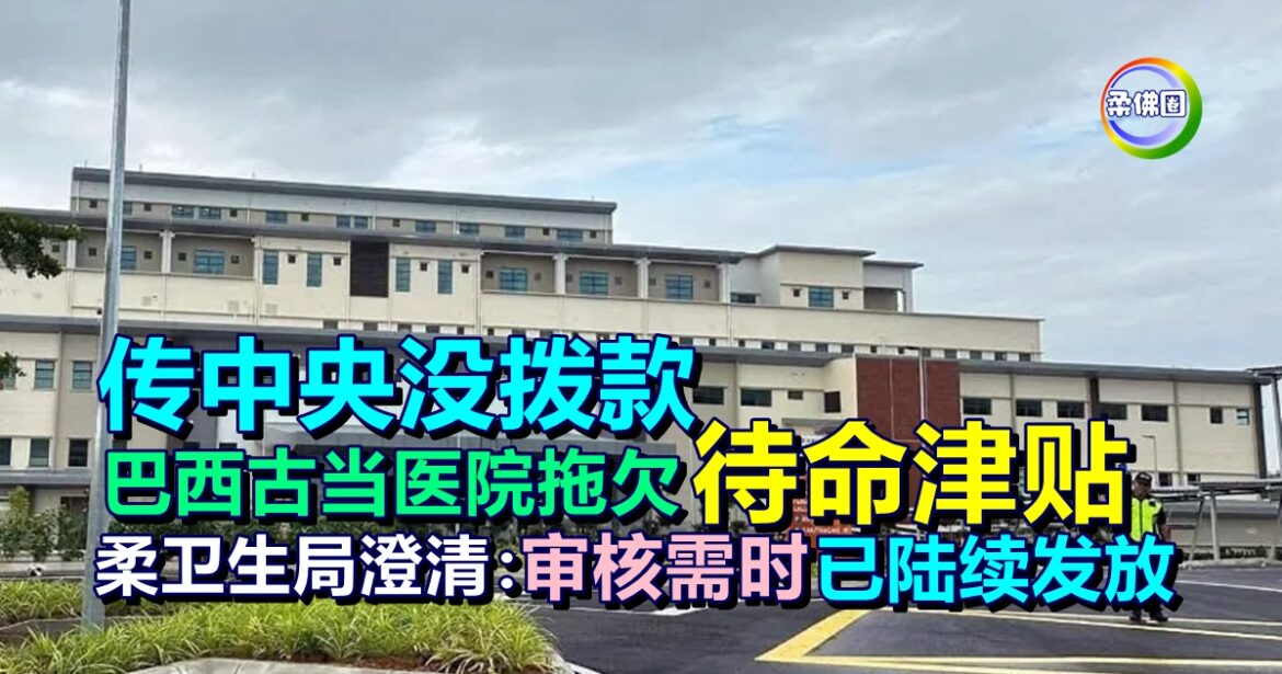 传中央没拨款  巴西古当医院拖欠待命津贴   柔卫生局澄清：审核需时已陆续发放
