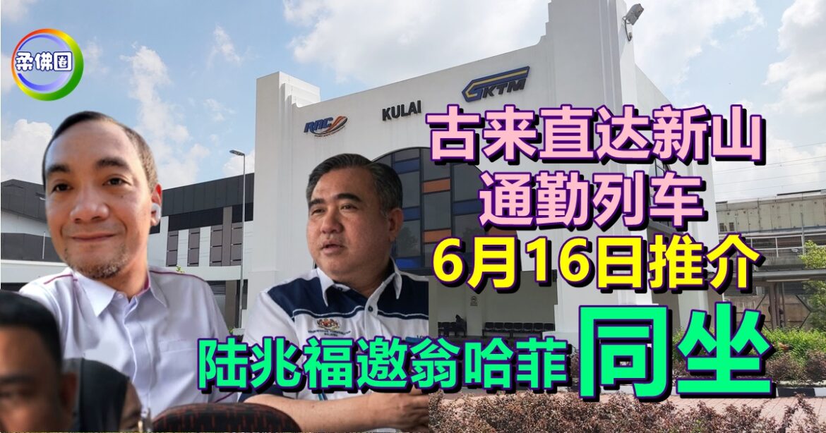 古来直达新山  通勤列车6月16日推介   陆兆福邀翁哈菲兹 “同坐”