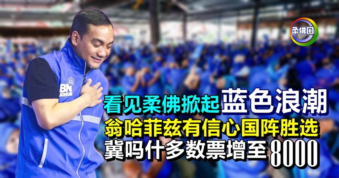 看见柔佛掀起“蓝色浪潮”  翁哈菲兹有信心国阵胜选  冀吗什多数票增至8000