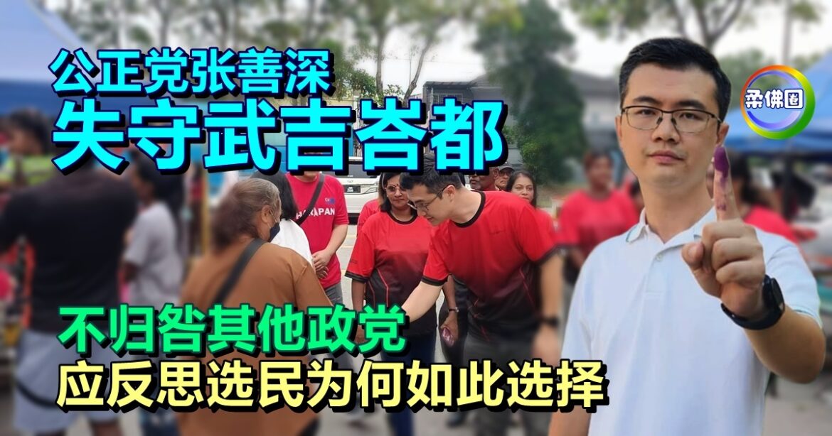公正党张善深失守武吉峇都  不归咎其他政党   应反思选民为何如此选择