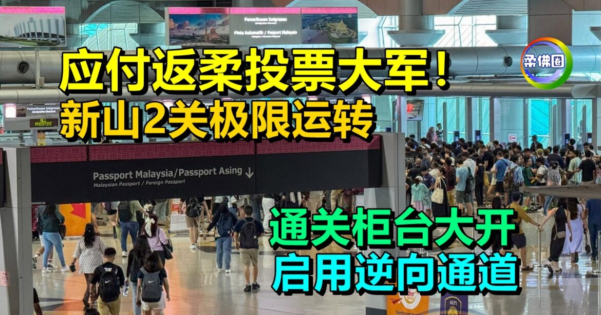 应付返柔投票大军！新山2关卡极限运转  通关柜台大开  启用逆向通道
