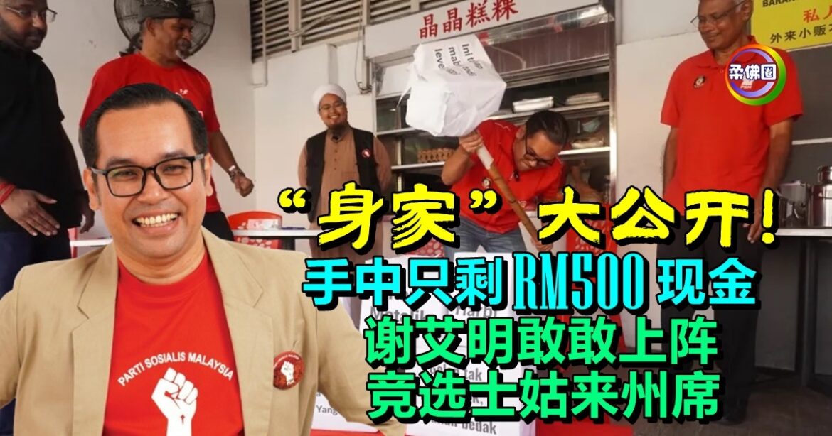 “身家”大公开！手中只剩RM500现金  谢艾明敢敢上阵  竞选士姑来州席