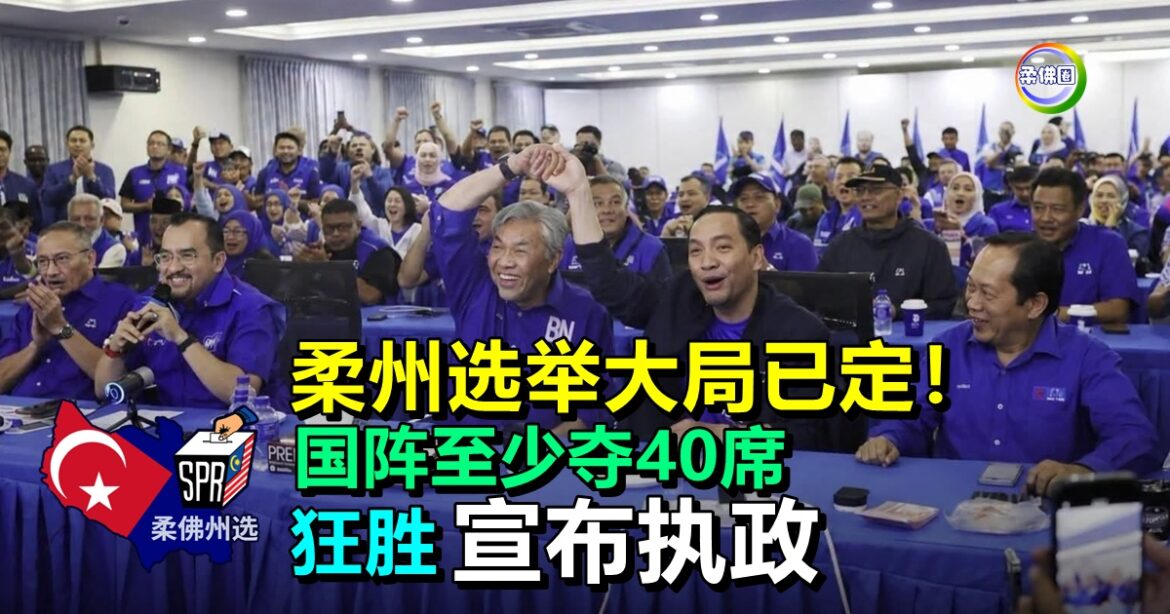 柔州选举大局已定！国阵至少夺40席  大获全胜  宣布执政