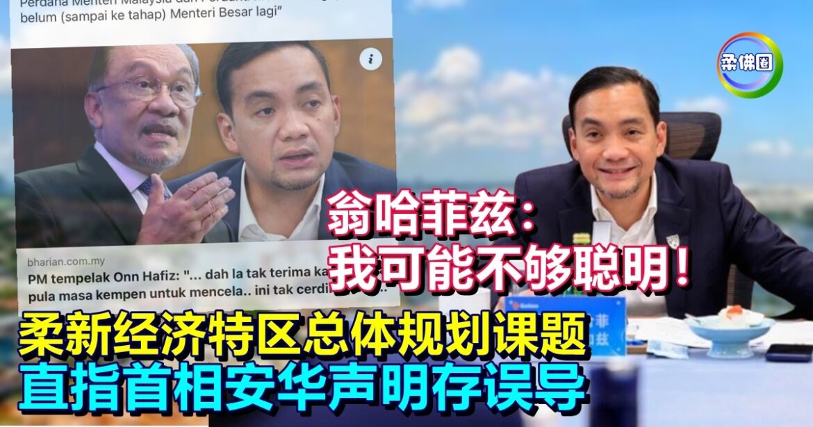 翁哈菲兹：我可能不够聪明！柔新经济特区总体规划课题  直指首相安华声明存误导