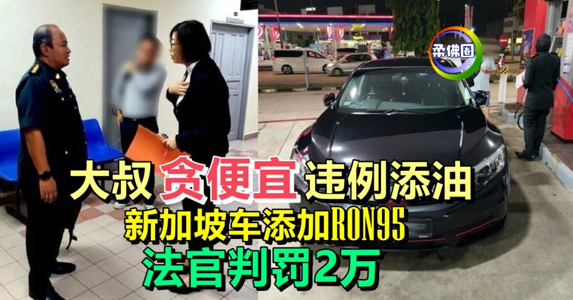 大叔“贪便宜”违例添油   新加坡车添加RON95  法官判罚2万
