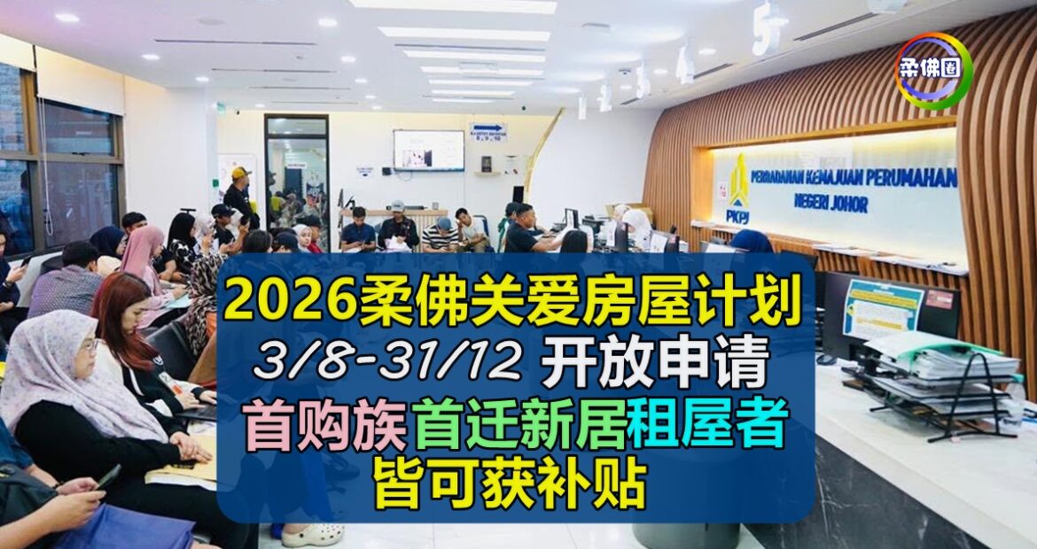 2026柔佛关爱房屋计划  3/8-31/12  首购族‧首迁新居‧租屋者皆可获补贴