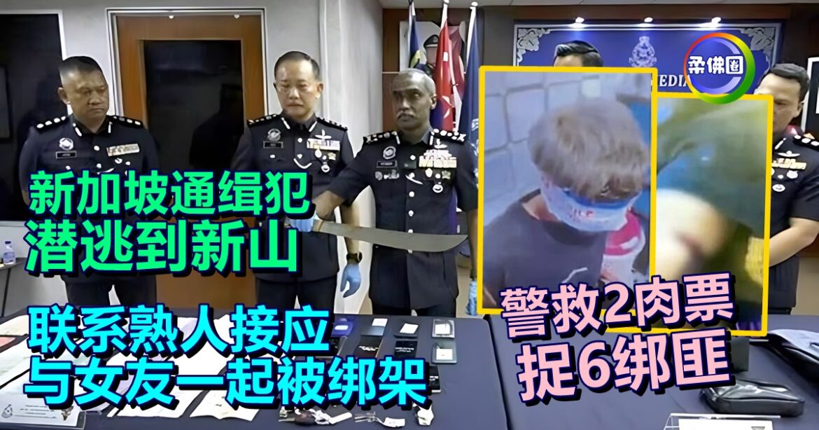 新加坡通缉犯潜逃到新山  联系熟人接应  与女友一起被绑架  警救2肉票 捉6绑匪