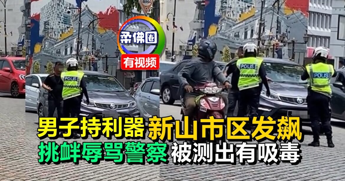 男子持利器  新山市区发飙   挑衅辱骂警察  被测出有吸毒