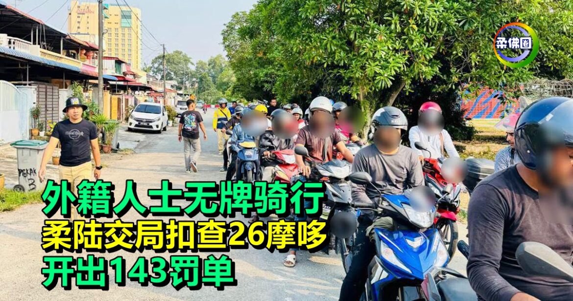 外籍人士无牌骑行  柔陆交局扣查26摩哆  开出143罚单
