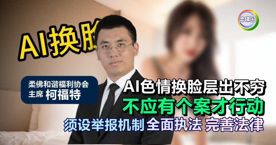 柯福特：AI色情换脸层出不穷  不应有个案才行动  须设举报机制 全面执法 完善法律