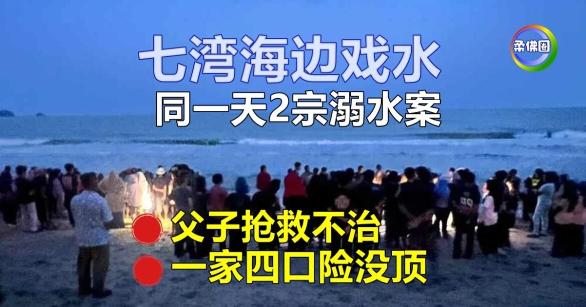 七湾海边戏水  同一天2宗溺水案   父子抢救不治    一家四口人险遭没顶