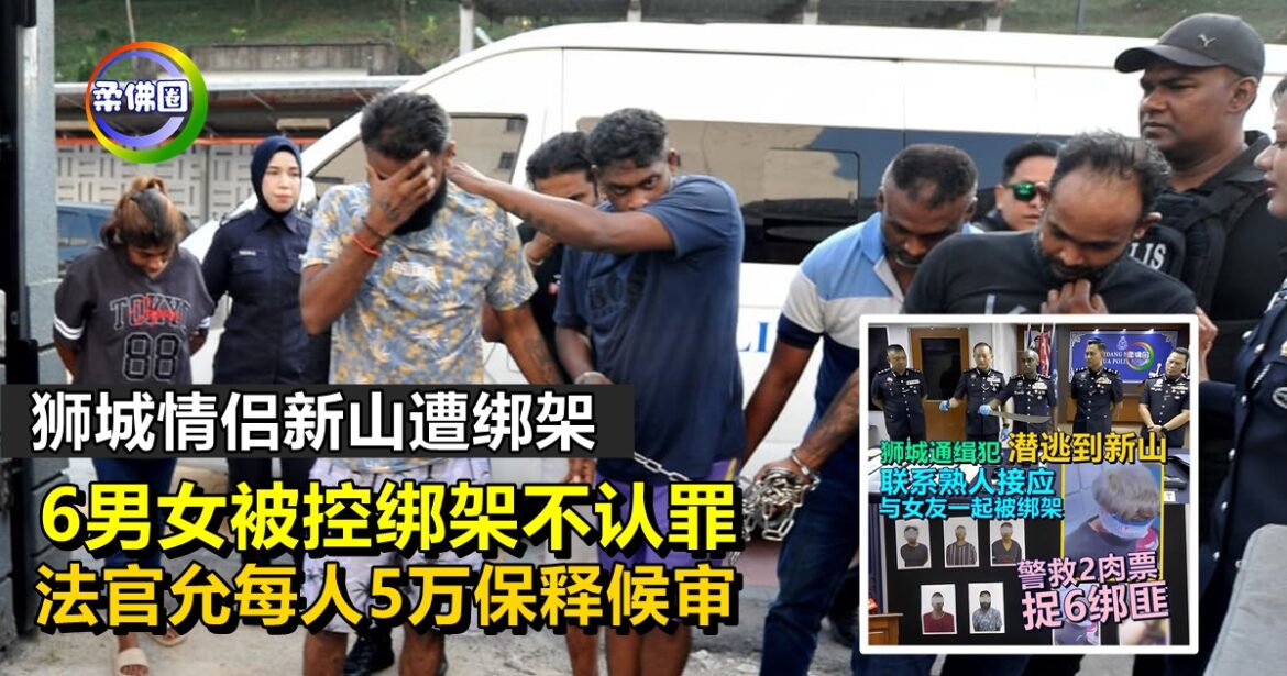 狮城情侣新山遭绑架  6男女被控绑架不认罪  法官允每人5万保释候审