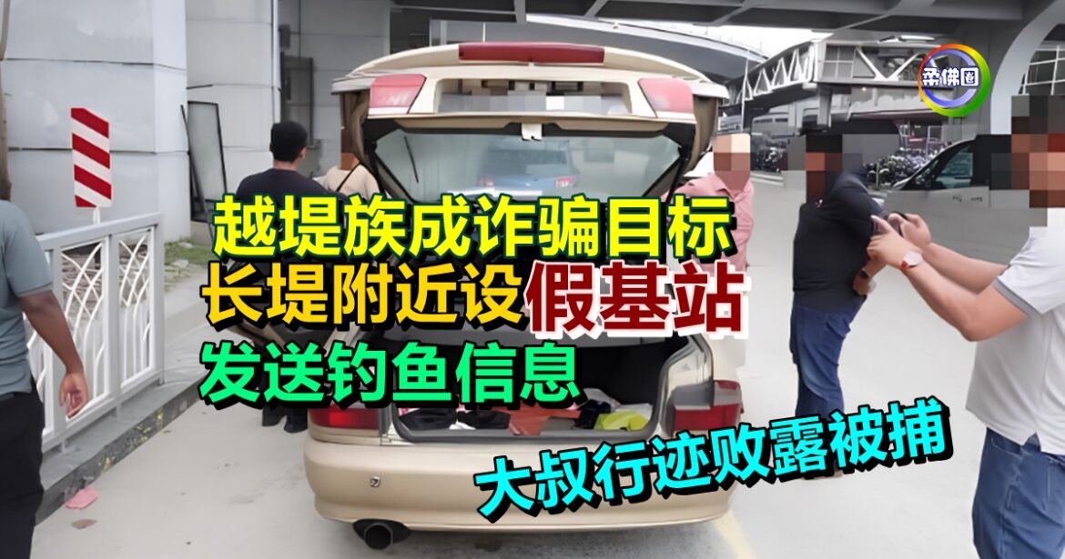 越堤族成诈骗目标  长堤附近设“假基站”  发送钓鱼信息  大叔行迹败露被捕