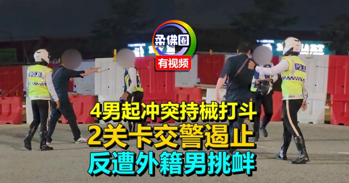 4男起冲突持械打斗  2关卡交警遏止  反遭外籍男挑衅  统统捉回警局