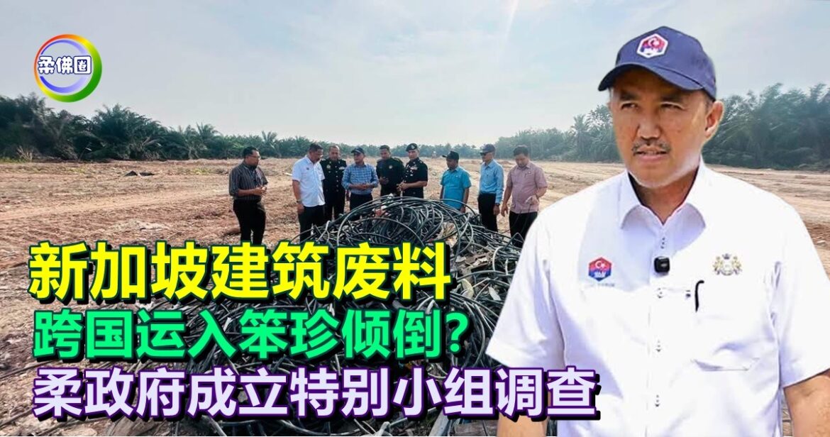 新加坡建筑废料  跨国运入笨珍倾倒？柔政府成立特别小组调查