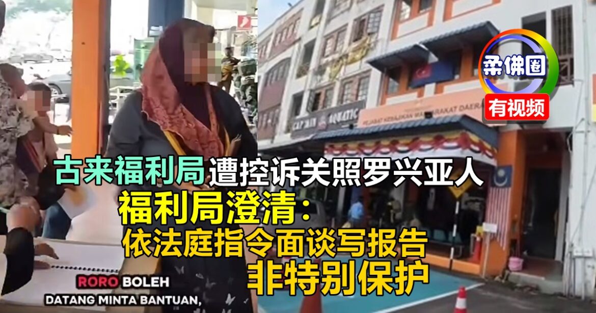 古来福利局遭控诉关照罗兴亚人  福利局澄清：依法庭指令面谈写报告  非特别保护