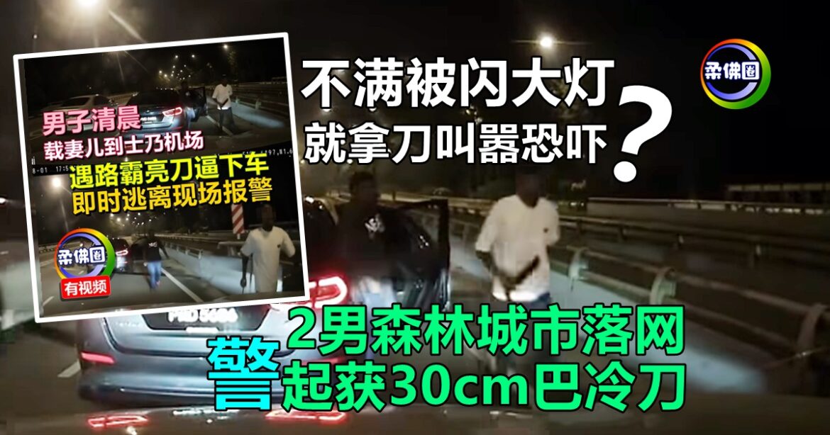 不满被闪大灯  就拿刀叫嚣恐吓   2男森林城市落网  警起获30cm巴冷刀
