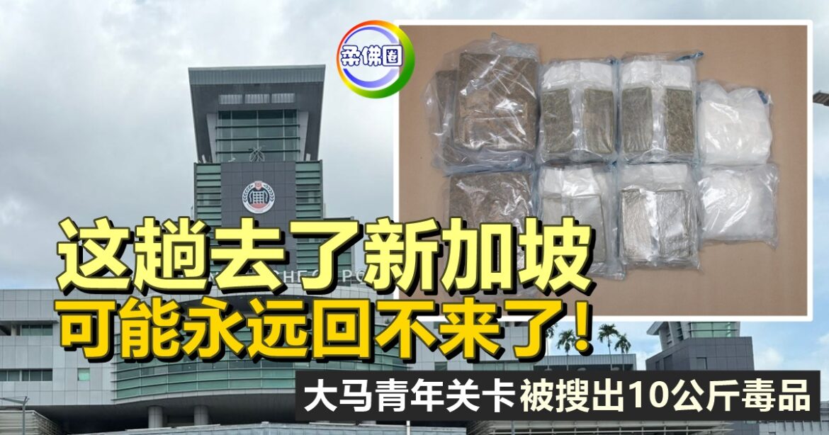 这趟去了新加坡  可能永远回不来了！大马青年关卡被搜出10公斤毒品