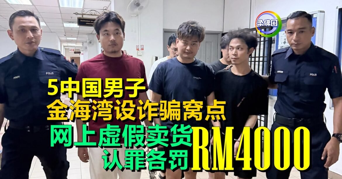 5中国男子 金海湾设诈骗窝点  网上虚假卖货  认罪各罚RM4000