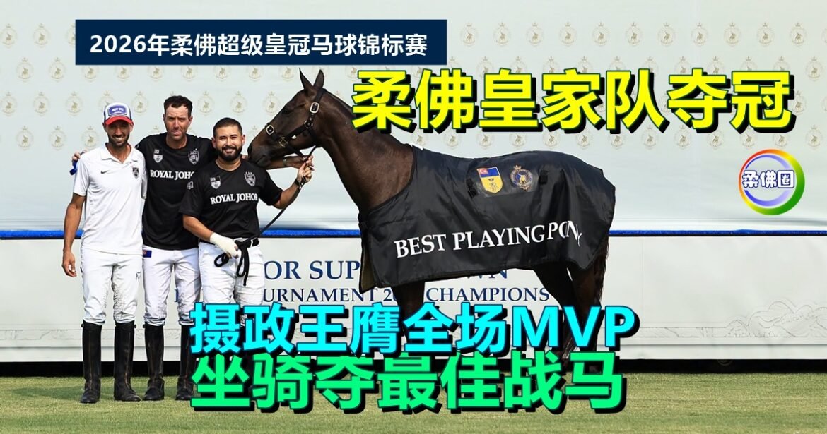柔佛超级皇冠马球锦标赛｜柔佛皇家队夺冠  摄政王膺全场MVP  坐骑夺最佳战马