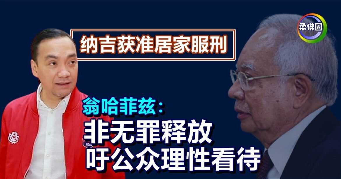 纳吉获准居家服刑｜翁哈菲兹：非无罪释放  吁公众理性看待