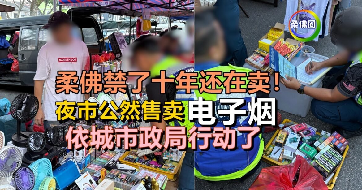 柔佛禁了十年还在卖！夜市公然售卖电子烟   依城市政局行动了