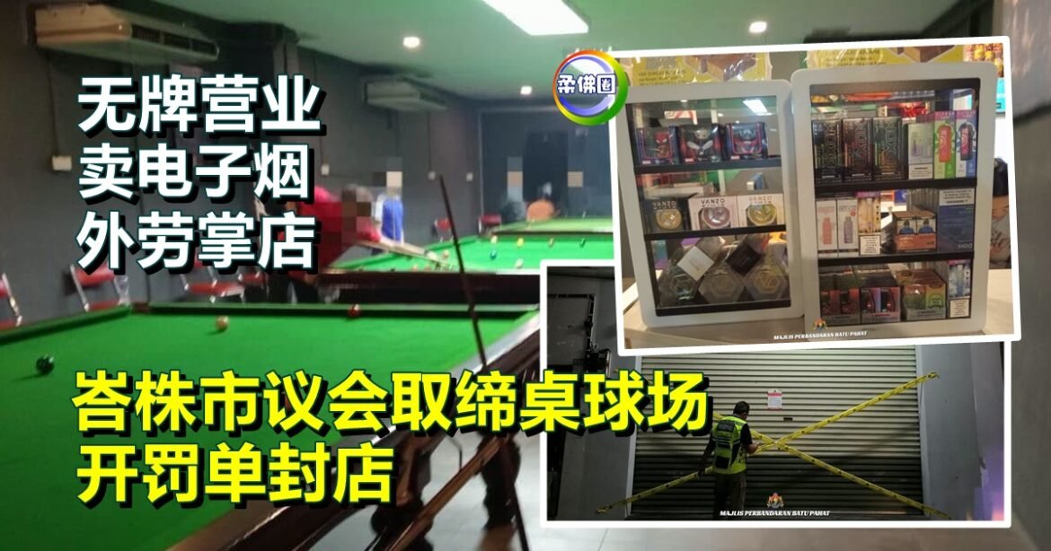 无牌营业 卖电子烟  外劳掌店  峇株市议会取缔桌球场  开罚单封店