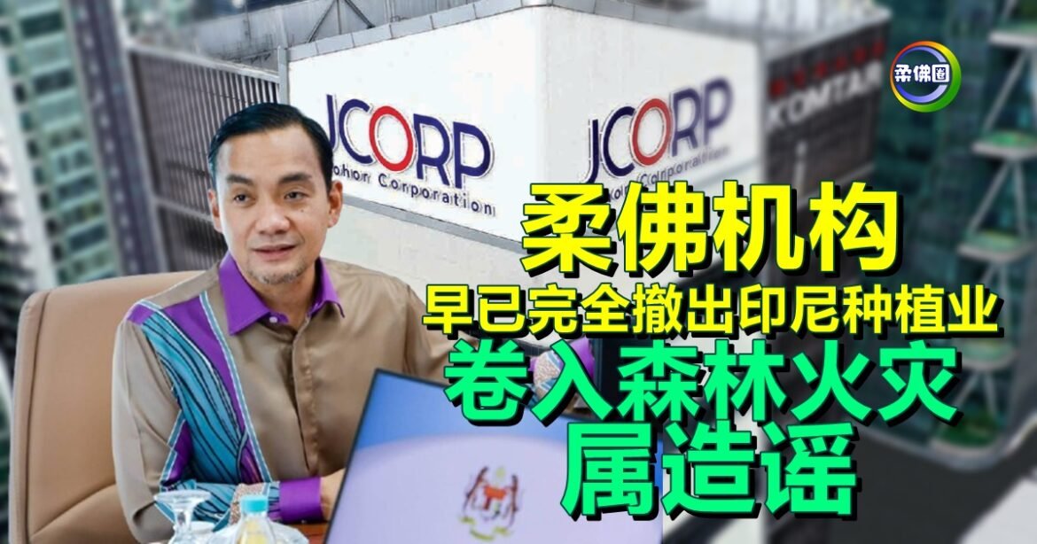 柔佛机构早已完全撤出印尼种植业  柔大臣：卷入森林火灾属造谣