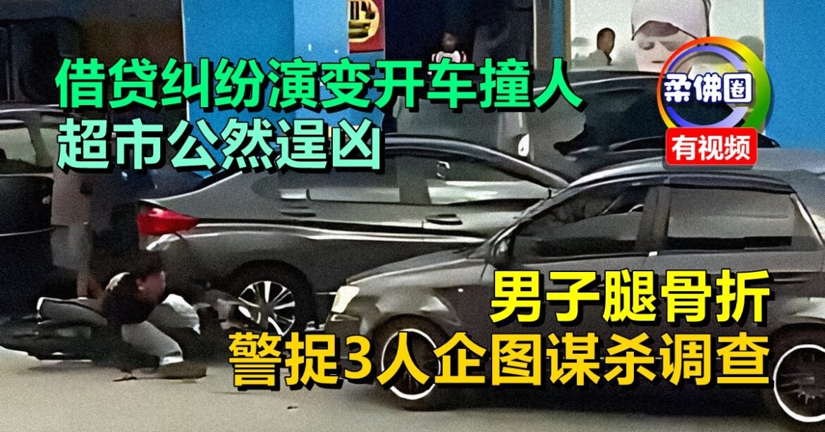 借贷纠纷演变开车撞人  超市公然逞凶  男子腿骨折  警捉3人企图谋杀调查