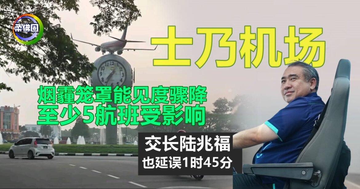 烟霾笼罩能见度骤降  士乃机场至少5航班受影响  交长陆兆福也延误1时45分